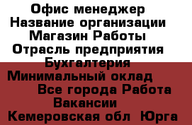 Офис-менеджер › Название организации ­ Магазин Работы › Отрасль предприятия ­ Бухгалтерия › Минимальный оклад ­ 20 000 - Все города Работа » Вакансии   . Кемеровская обл.,Юрга г.